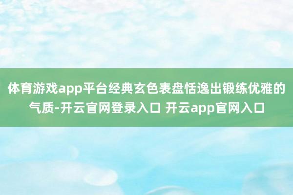 体育游戏app平台经典玄色表盘恬逸出锻练优雅的气质-开云官网登录入口 开云app官网入口