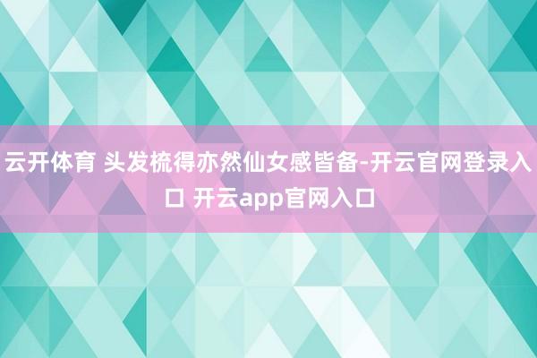 云开体育 头发梳得亦然仙女感皆备-开云官网登录入口 开云app官网入口