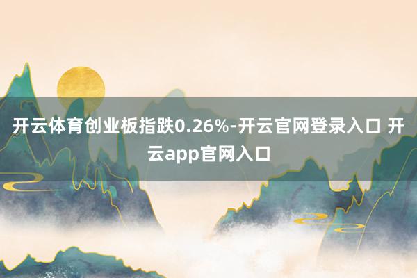 开云体育创业板指跌0.26%-开云官网登录入口 开云app官网入口