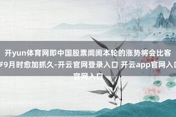 开yun体育网即中国股票阛阓本轮的涨势将会比客岁9月时愈加抓久-开云官网登录入口 开云app官网入口