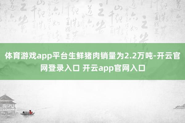 体育游戏app平台生鲜猪肉销量为2.2万吨-开云官网登录入口 开云app官网入口