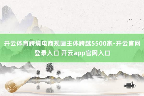 开云体育跨境电商规画主体跨越5500家-开云官网登录入口 开云app官网入口