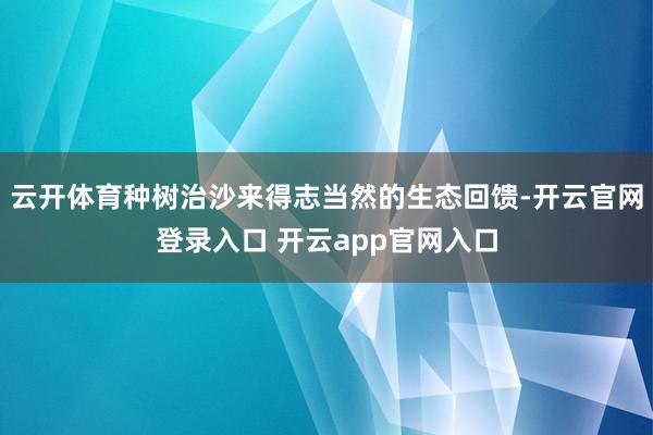 云开体育种树治沙来得志当然的生态回馈-开云官网登录入口 开云app官网入口