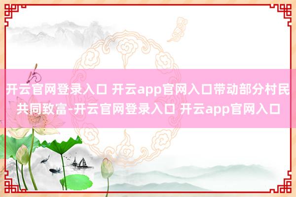 开云官网登录入口 开云app官网入口带动部分村民共同致富-开云官网登录入口 开云app官网入口