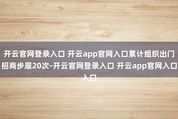 开云官网登录入口 开云app官网入口累计组织出门招商步履20次-开云官网登录入口 开云app官网入口