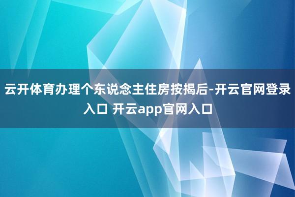 云开体育办理个东说念主住房按揭后-开云官网登录入口 开云app官网入口