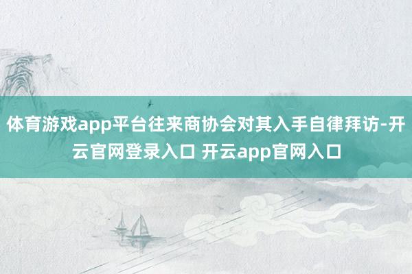 体育游戏app平台往来商协会对其入手自律拜访-开云官网登录入口 开云app官网入口